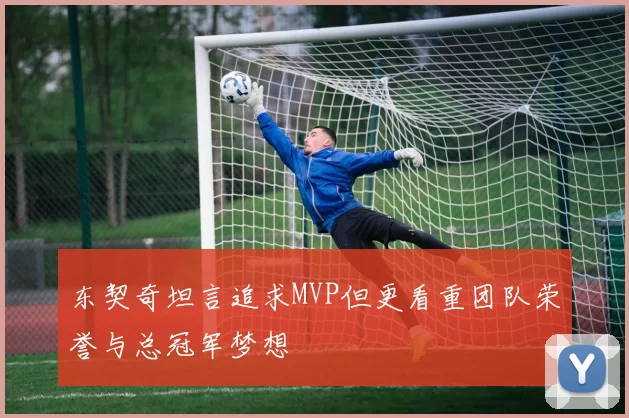 东契奇坦言追求MVP但更看重团队荣誉与总冠军梦想