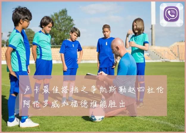 卢卡最佳搭档之争凯斯勒赵四杜伦阿伦罗威加福德谁能胜出