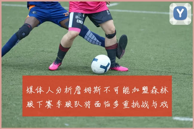 媒体人分析詹姆斯不可能加盟森林狼下赛季狼队将面临多重挑战与戏剧性事件