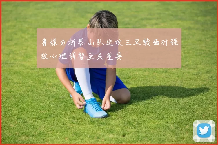 鲁媒分析泰山队进攻三叉戟面对强敌心理调整至关重要