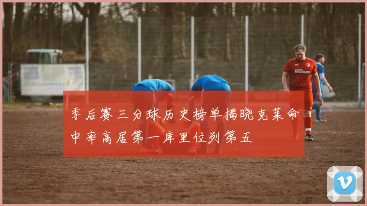 季后赛三分球历史榜单揭晓克莱命中率高居第一库里位列第五