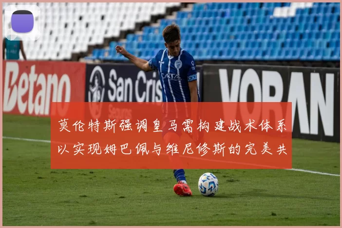 莫伦特斯强调皇马需构建战术体系以实现姆巴佩与维尼修斯的完美共存