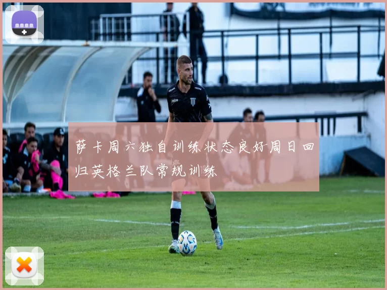 萨卡周六独自训练状态良好周日回归英格兰队常规训练