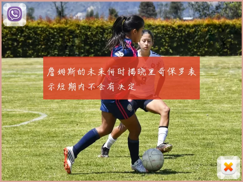 詹姆斯的未来何时揭晓里奇保罗表示短期内不会有决定