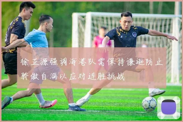 徐正源强调海港队需保持谦逊防止骄傲自满以应对连胜挑战