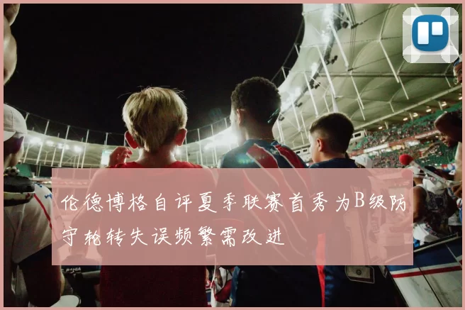 伦德博格自评夏季联赛首秀为B级防守轮转失误频繁需改进