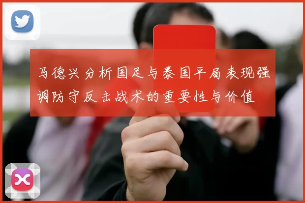 马德兴分析国足与泰国平局表现强调防守反击战术的重要性与价值