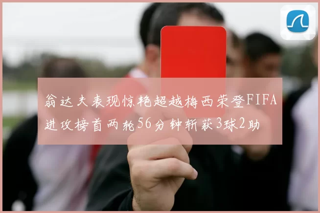 翁达夫表现惊艳超越梅西荣登FIFA进攻榜首两轮56分钟斩获3球2助