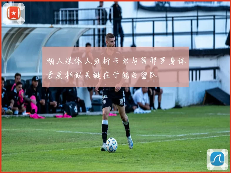 湖人媒体人分析卡尔与蒂耶罗身体素质相似关键在于能否留队