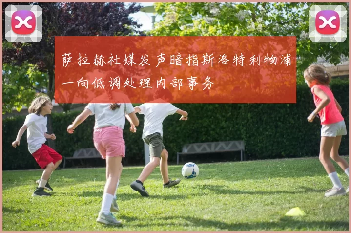 萨拉赫社媒发声暗指斯洛特利物浦一向低调处理内部事务