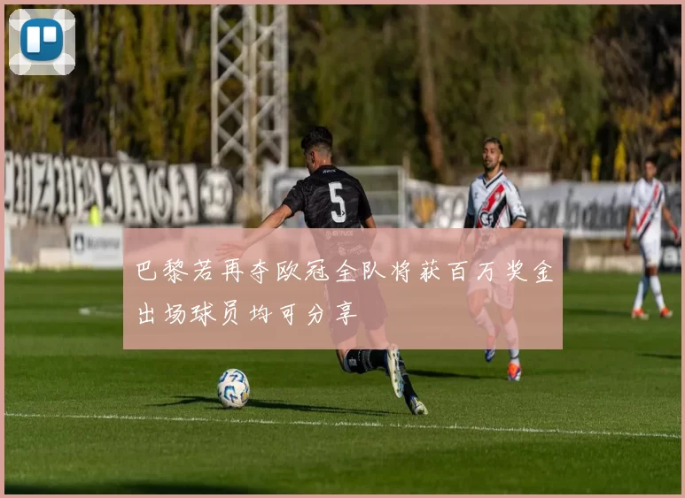 巴黎若再夺欧冠全队将获百万奖金出场球员均可分享