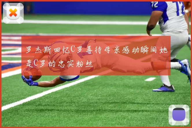 罗杰斯回忆C罗善待母亲感动瞬间她是C罗的忠实粉丝