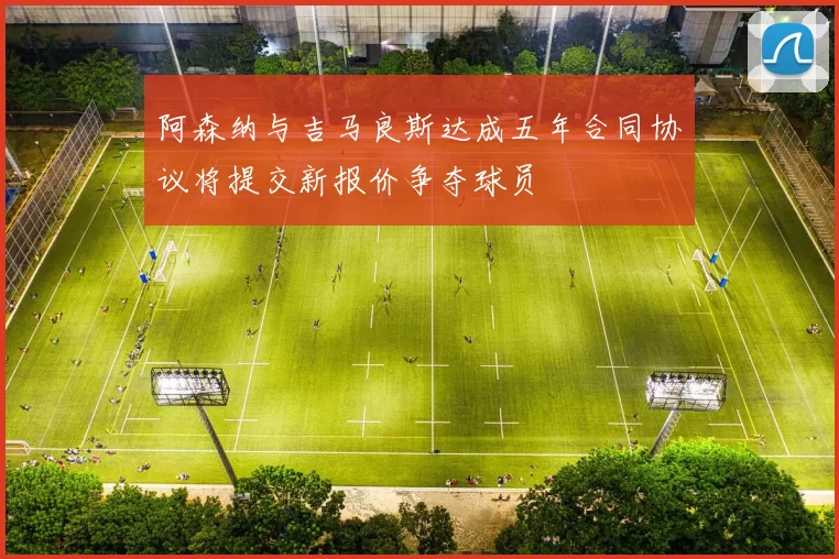 阿森纳与吉马良斯达成五年合同协议将提交新报价争夺球员