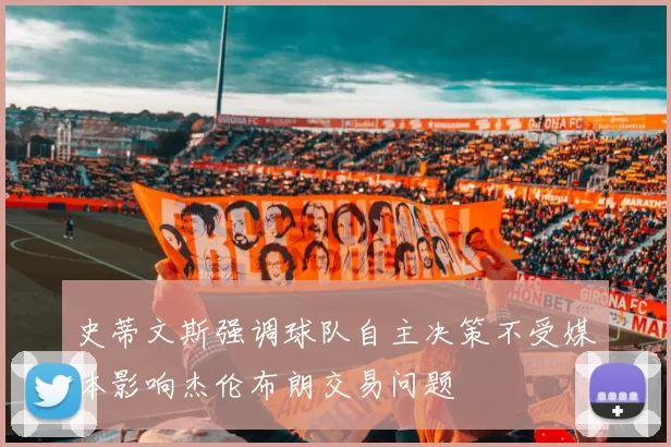 史蒂文斯强调球队自主决策不受媒体影响杰伦布朗交易问题