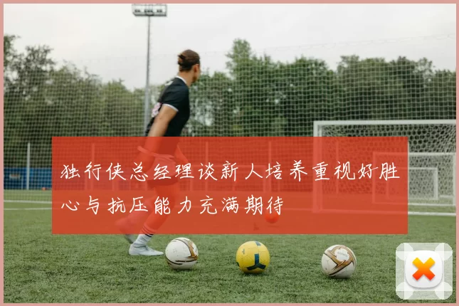独行侠总经理谈新人培养重视好胜心与抗压能力充满期待