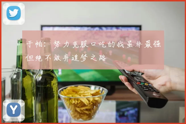 于帕：努力克服口吃的我虽非最强但绝不放弃追梦之路