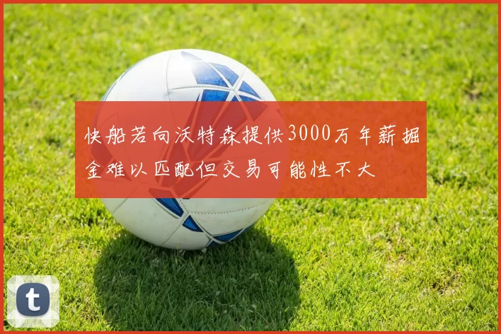 快船若向沃特森提供3000万年薪掘金难以匹配但交易可能性不大