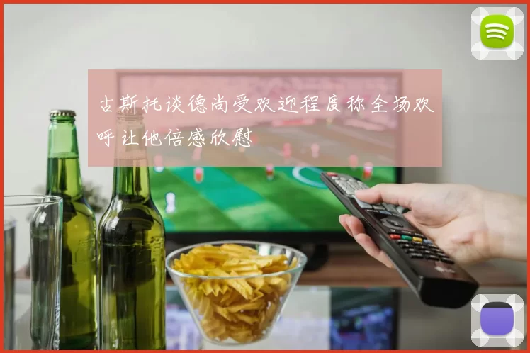 古斯托谈德尚受欢迎程度称全场欢呼让他倍感欣慰