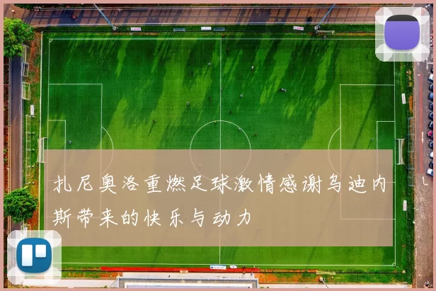 扎尼奥洛重燃足球激情感谢乌迪内斯带来的快乐与动力