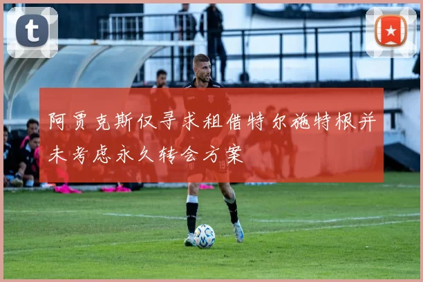 阿贾克斯仅寻求租借特尔施特根并未考虑永久转会方案