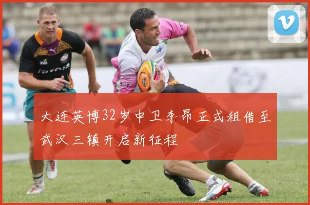 大连英博32岁中卫李昂正式租借至武汉三镇开启新征程